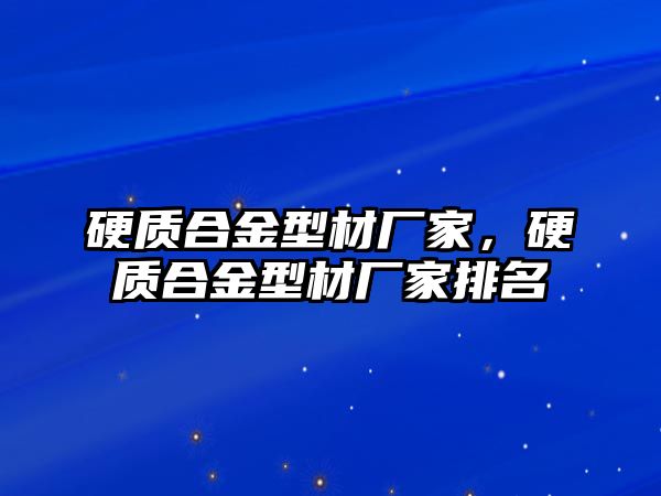 硬質(zhì)合金型材廠家，硬質(zhì)合金型材廠家排名