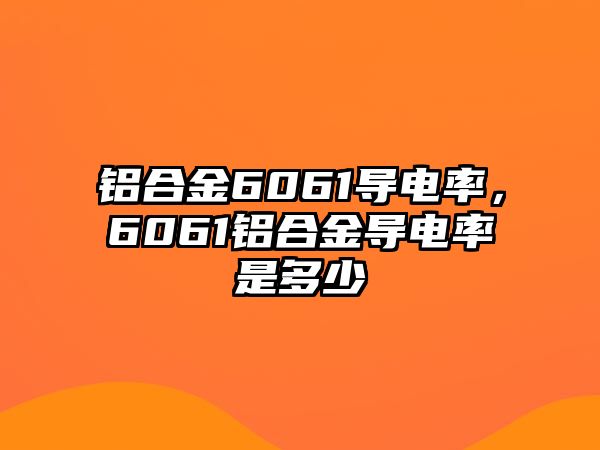 鋁合金6061導(dǎo)電率，6061鋁合金導(dǎo)電率是多少