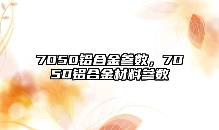 7050鋁合金參數(shù)，7050鋁合金材料參數(shù)