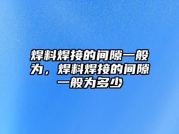 焊料焊接的間隙一般為，焊料焊接的間隙一般為多少