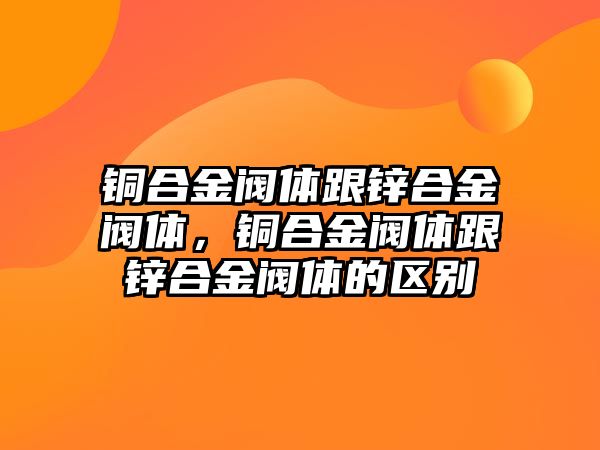 銅合金閥體跟鋅合金閥體，銅合金閥體跟鋅合金閥體的區(qū)別