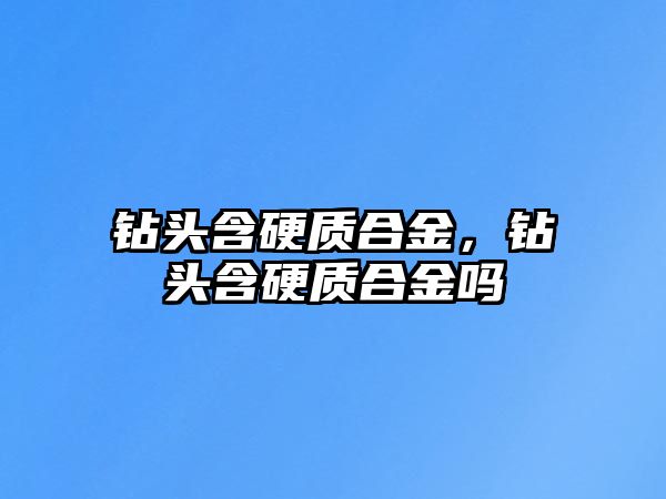 鉆頭含硬質(zhì)合金，鉆頭含硬質(zhì)合金嗎