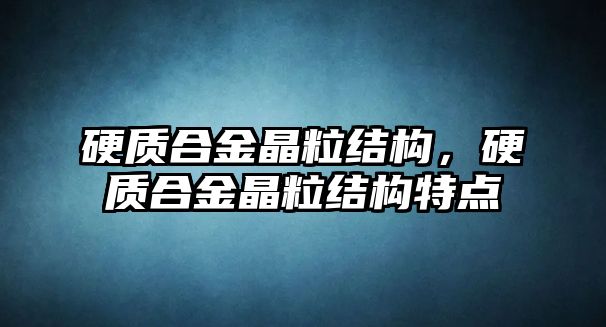 硬質(zhì)合金晶粒結(jié)構(gòu)，硬質(zhì)合金晶粒結(jié)構(gòu)特點(diǎn)