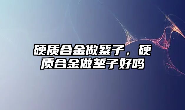 硬質(zhì)合金做鏨子，硬質(zhì)合金做鏨子好嗎