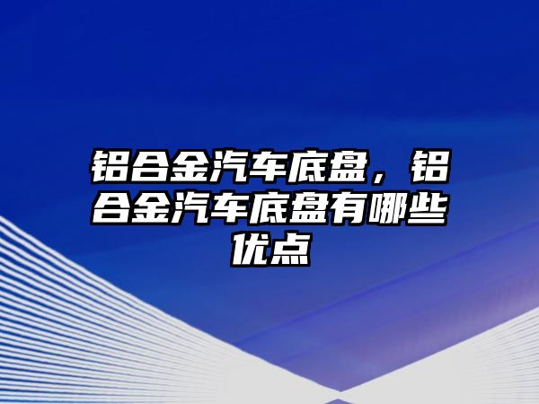 鋁合金汽車底盤，鋁合金汽車底盤有哪些優(yōu)點(diǎn)