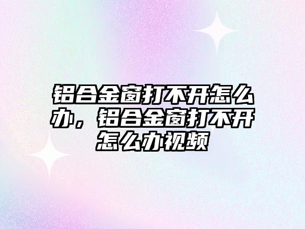 鋁合金窗打不開怎么辦，鋁合金窗打不開怎么辦視頻