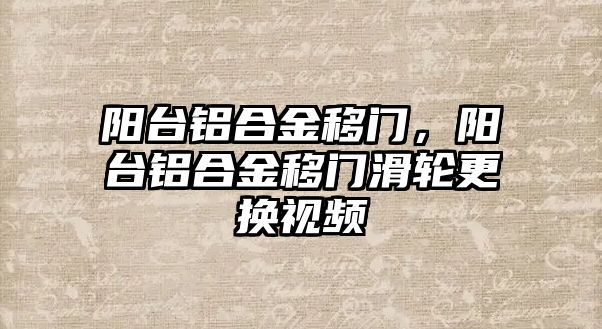 陽臺鋁合金移門，陽臺鋁合金移門滑輪更換視頻