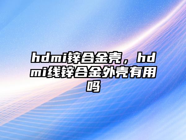 hdmi鋅合金殼，hdmi線鋅合金外殼有用嗎