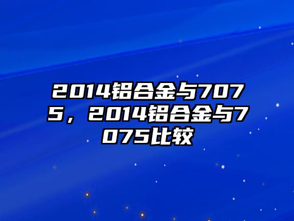 2014鋁合金與7075，2014鋁合金與7075比較