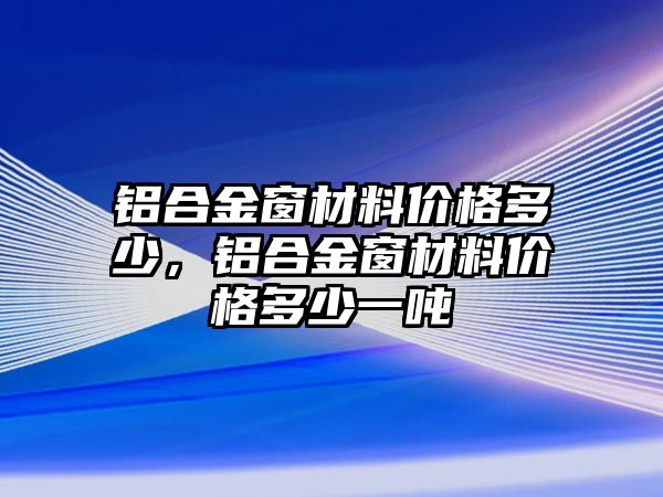 鋁合金窗材料價(jià)格多少，鋁合金窗材料價(jià)格多少一噸