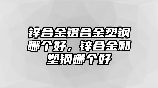 鋅合金鋁合金塑鋼哪個(gè)好，鋅合金和塑鋼哪個(gè)好