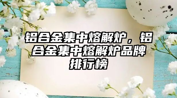 鋁合金集中熔解爐，鋁合金集中熔解爐品牌排行榜