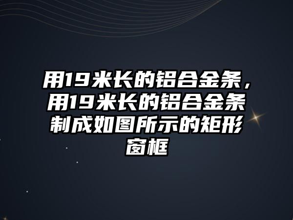 用19米長的鋁合金條，用19米長的鋁合金條制成如圖所示的矩形窗框