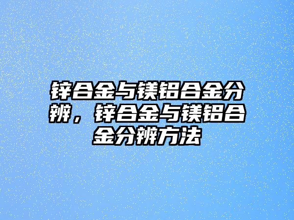 鋅合金與鎂鋁合金分辨，鋅合金與鎂鋁合金分辨方法