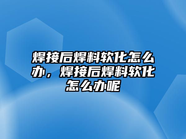 焊接后焊料軟化怎么辦，焊接后焊料軟化怎么辦呢