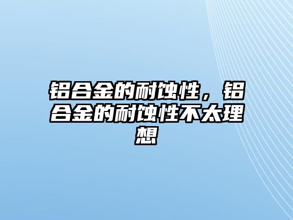 鋁合金的耐蝕性，鋁合金的耐蝕性不太理想