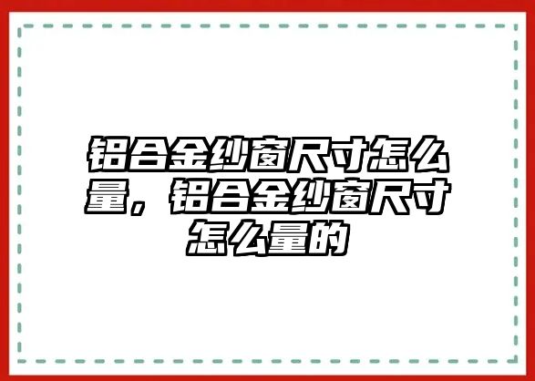 鋁合金紗窗尺寸怎么量，鋁合金紗窗尺寸怎么量的