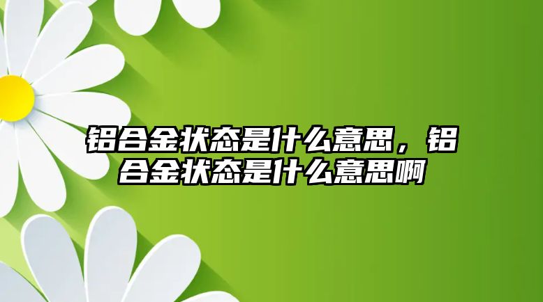 鋁合金狀態(tài)是什么意思，鋁合金狀態(tài)是什么意思啊