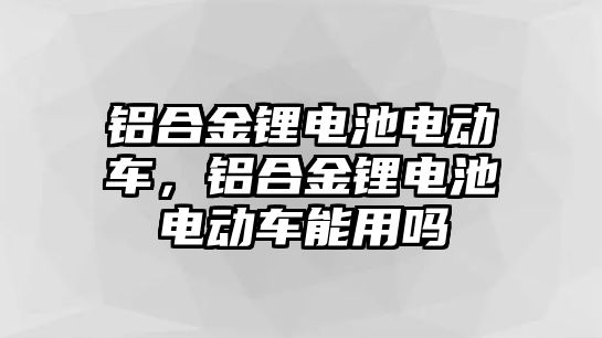 鋁合金鋰電池電動車，鋁合金鋰電池電動車能用嗎