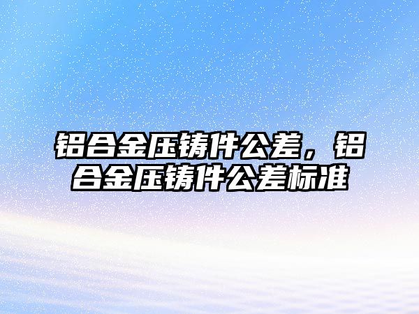 鋁合金壓鑄件公差，鋁合金壓鑄件公差標(biāo)準(zhǔn)