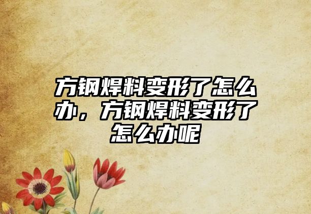 方鋼焊料變形了怎么辦，方鋼焊料變形了怎么辦呢