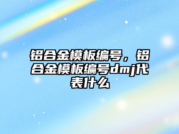 鋁合金模板編號，鋁合金模板編號dmj代表什么