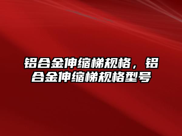 鋁合金伸縮梯規(guī)格，鋁合金伸縮梯規(guī)格型號