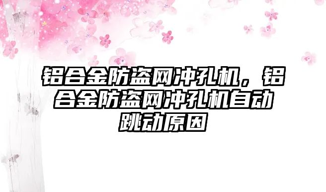 鋁合金防盜網(wǎng)沖孔機(jī)，鋁合金防盜網(wǎng)沖孔機(jī)自動跳動原因