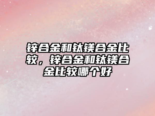 鋅合金和鈦鎂合金比較，鋅合金和鈦鎂合金比較哪個(gè)好