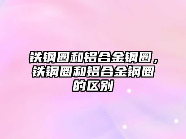 鐵鋼圈和鋁合金鋼圈，鐵鋼圈和鋁合金鋼圈的區(qū)別