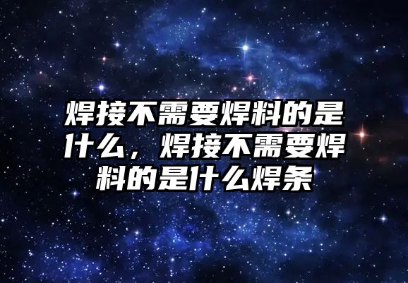 焊接不需要焊料的是什么，焊接不需要焊料的是什么焊條