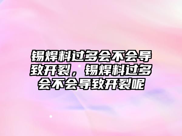 錫焊料過(guò)多會(huì)不會(huì)導(dǎo)致開(kāi)裂，錫焊料過(guò)多會(huì)不會(huì)導(dǎo)致開(kāi)裂呢