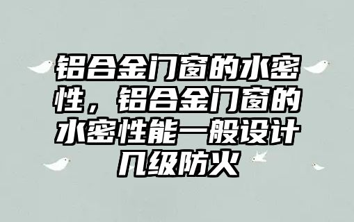 鋁合金門窗的水密性，鋁合金門窗的水密性能一般設(shè)計(jì)幾級(jí)防火