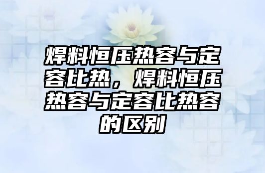 焊料恒壓熱容與定容比熱，焊料恒壓熱容與定容比熱容的區(qū)別