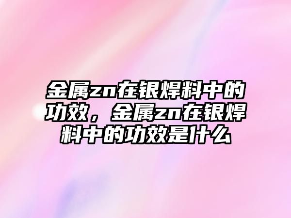 金屬zn在銀焊料中的功效，金屬zn在銀焊料中的功效是什么