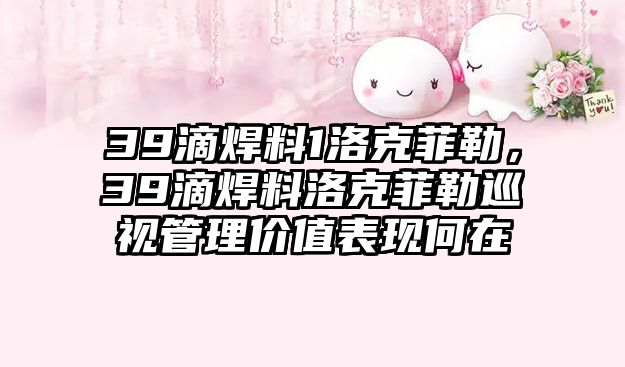 39滴焊料1洛克菲勒，39滴焊料洛克菲勒巡視管理價(jià)值表現(xiàn)何在