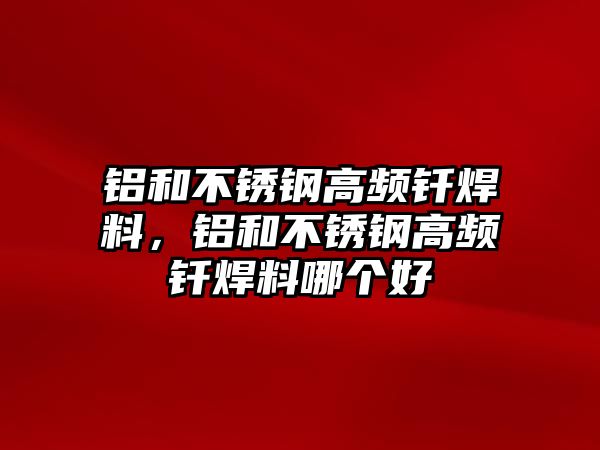 鋁和不銹鋼高頻釬焊料，鋁和不銹鋼高頻釬焊料哪個(gè)好