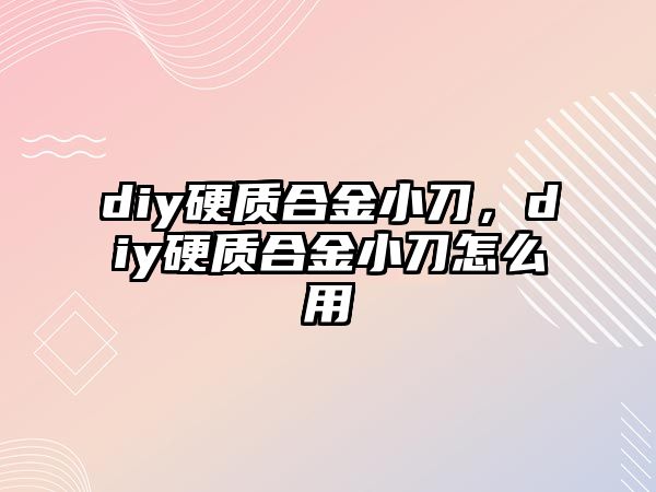 diy硬質(zhì)合金小刀，diy硬質(zhì)合金小刀怎么用