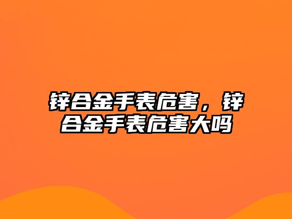 鋅合金手表危害，鋅合金手表危害大嗎