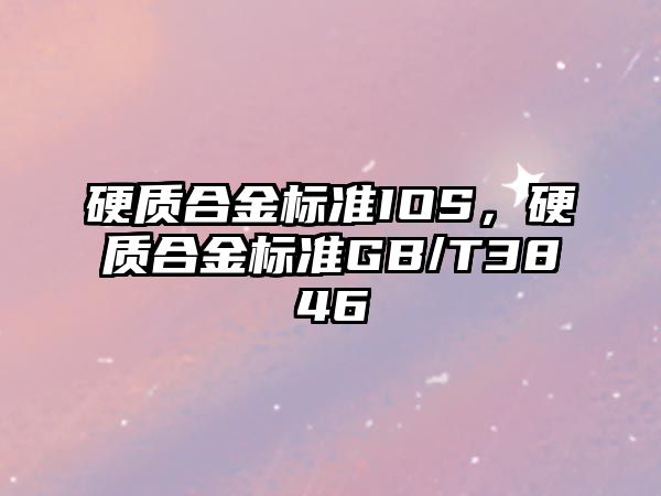 硬質(zhì)合金標(biāo)準(zhǔn)IOS，硬質(zhì)合金標(biāo)準(zhǔn)GB/T3846