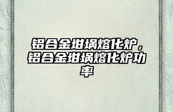 鋁合金坩堝熔化爐，鋁合金坩堝熔化爐功率