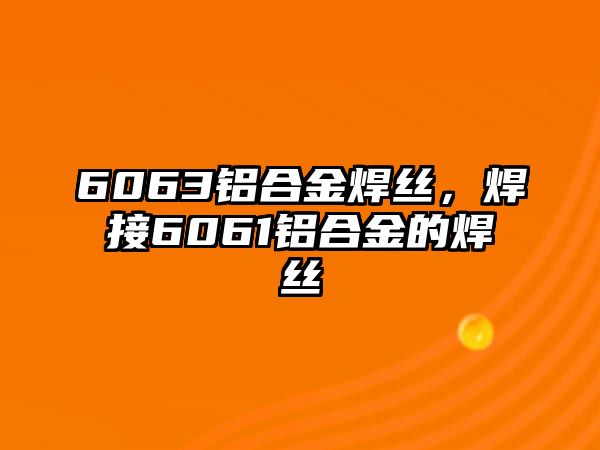 6063鋁合金焊絲，焊接6061鋁合金的焊絲