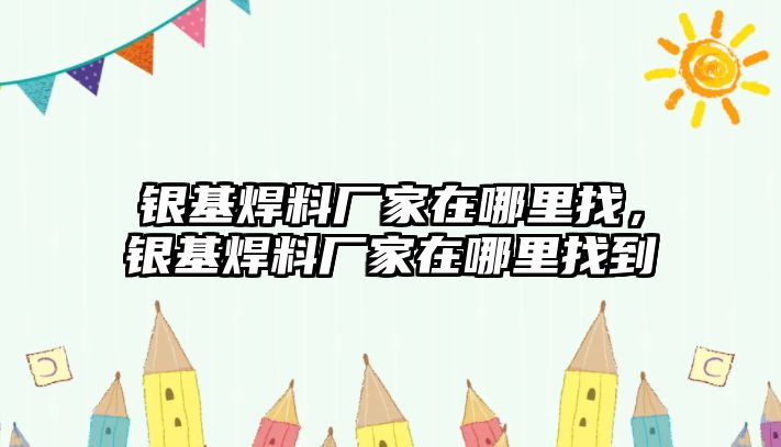 銀基焊料廠家在哪里找，銀基焊料廠家在哪里找到