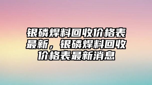 銀磷焊料回收價格表最新，銀磷焊料回收價格表最新消息