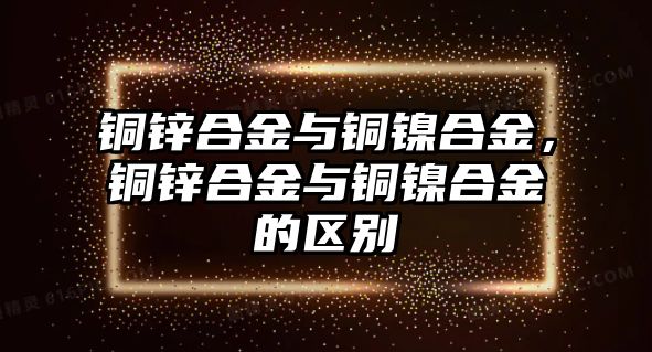 銅鋅合金與銅鎳合金，銅鋅合金與銅鎳合金的區(qū)別