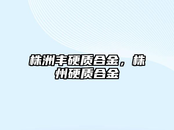 株洲豐硬質(zhì)合金，株州硬質(zhì)合金