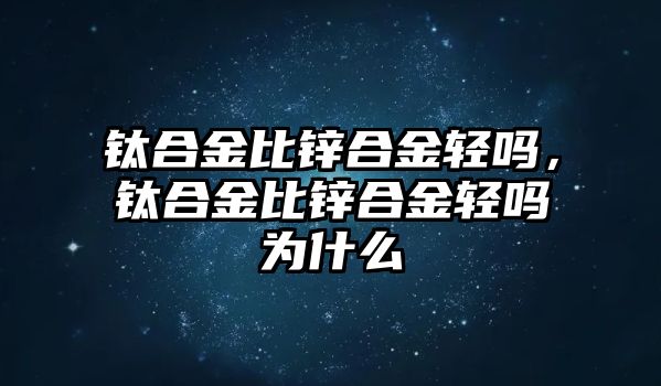 鈦合金比鋅合金輕嗎，鈦合金比鋅合金輕嗎為什么