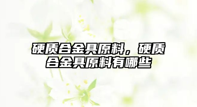 硬質(zhì)合金具原料，硬質(zhì)合金具原料有哪些