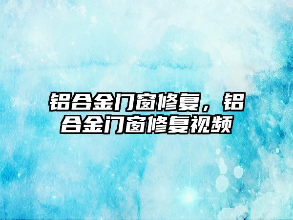 鋁合金門窗修復(fù)，鋁合金門窗修復(fù)視頻