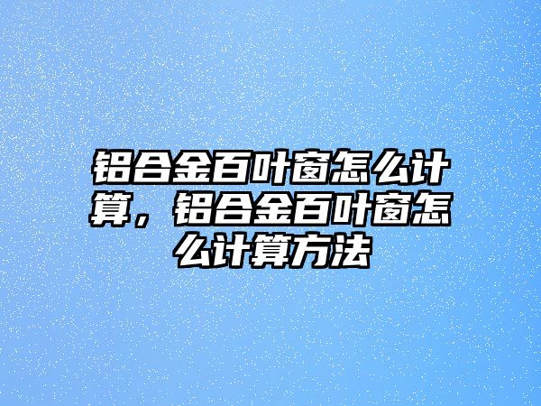 鋁合金百葉窗怎么計算，鋁合金百葉窗怎么計算方法